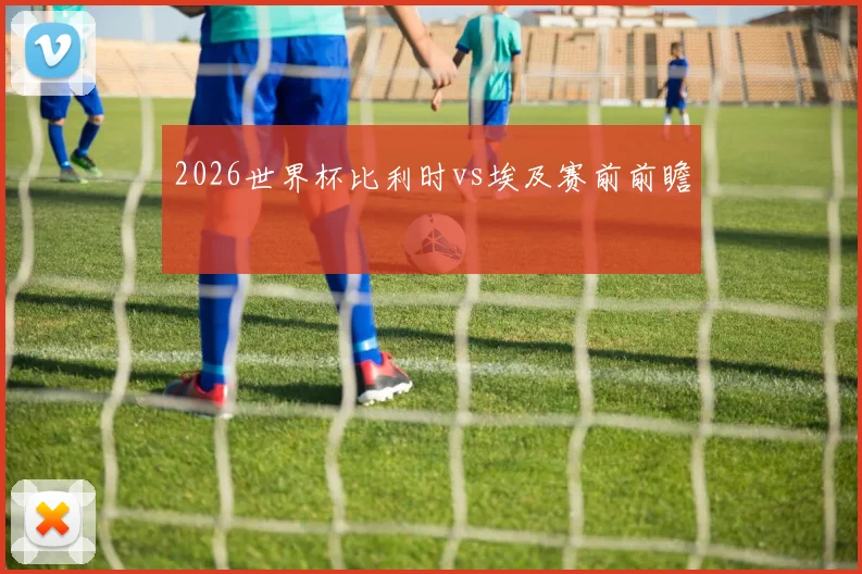 2026世界杯比利时vs埃及赛前前瞻