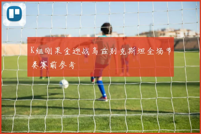 K组刚果金迎战乌兹别克斯坦全场节奏赛前参考