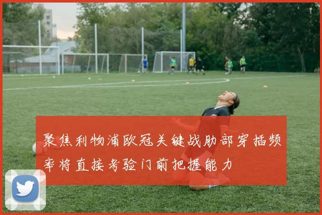 聚焦利物浦欧冠关键战肋部穿插频率将直接考验门前把握能力