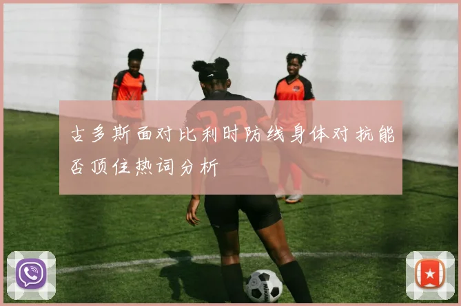 古多斯面对比利时防线身体对抗能否顶住热词分析