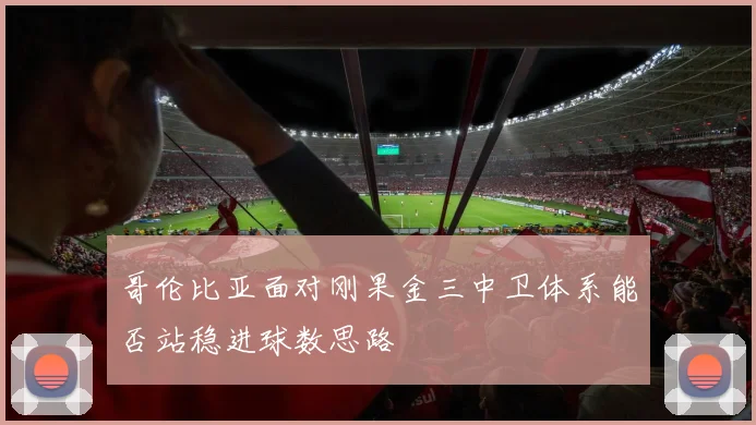 哥伦比亚面对刚果金三中卫体系能否站稳进球数思路