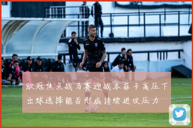 欧冠焦点战马赛迎战本菲卡高压下出球选择能否形成持续进攻压力