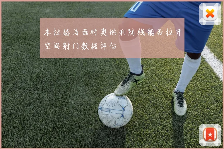 本拉赫马面对奥地利防线能否拉开空间射门数据评估