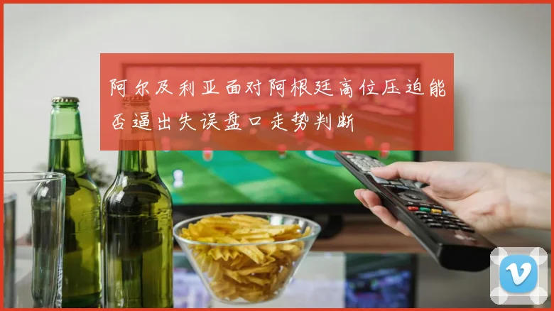 阿尔及利亚面对阿根廷高位压迫能否逼出失误盘口走势判断