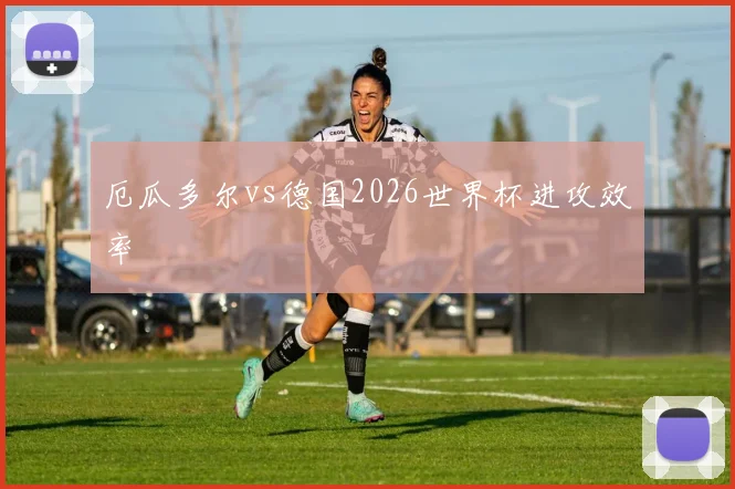 厄瓜多尔vs德国2026世界杯进攻效率
