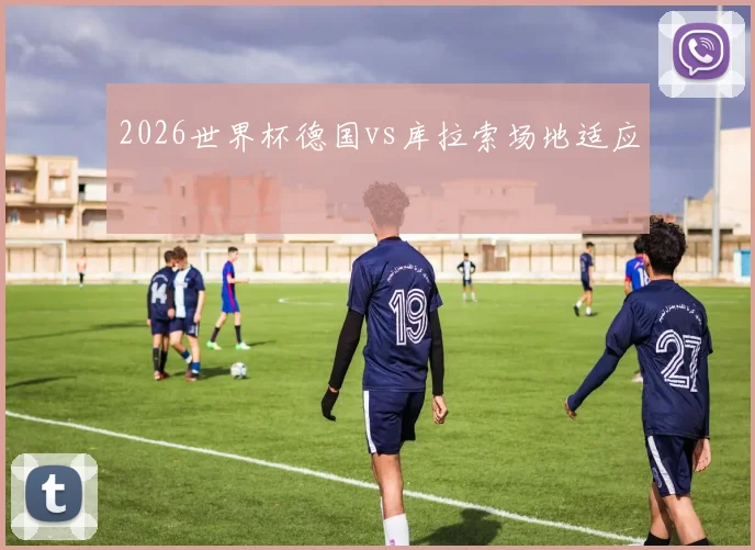 2026世界杯德国vs库拉索场地适应