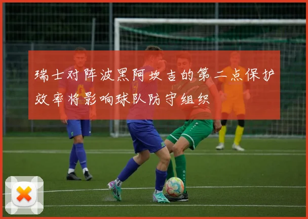 瑞士对阵波黑阿坎吉的第二点保护效率将影响球队防守组织