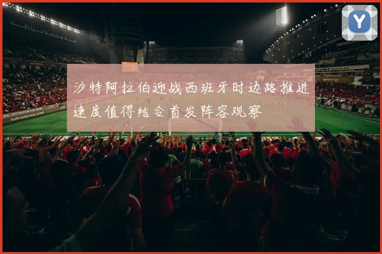 沙特阿拉伯迎战西班牙时边路推进速度值得结合首发阵容观察