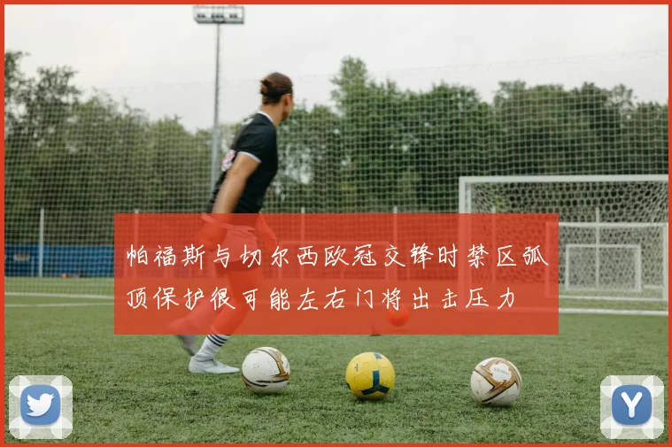 帕福斯与切尔西欧冠交锋时禁区弧顶保护很可能左右门将出击压力
