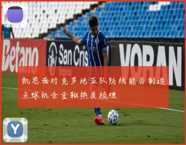 凯恩面对克罗地亚队防线能否制造点球机会金靴热度梳理