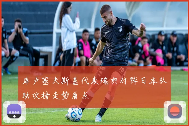 库卢塞夫斯基代表瑞典对阵日本队助攻榜走势看点