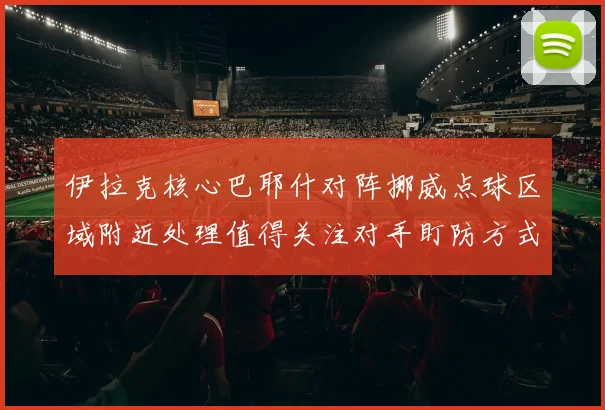 伊拉克核心巴耶什对阵挪威点球区域附近处理值得关注对手盯防方式