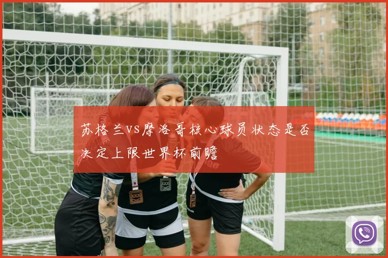 苏格兰vs摩洛哥核心球员状态是否决定上限世界杯前瞻