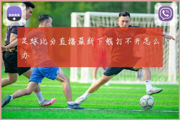 足球比分直播最新下载打不开怎么办