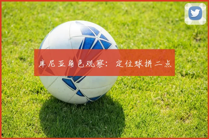库尼亚角色观察:定位球拼二点