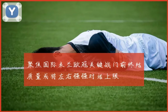 聚焦国际米兰欧冠关键战门前终结质量或将左右强强对话上限