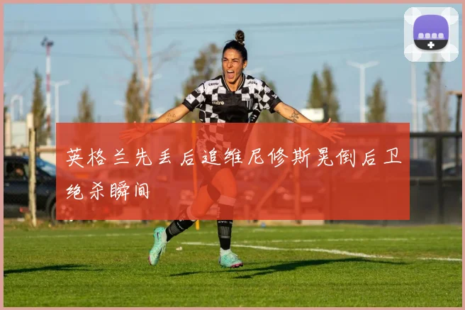 英格兰先丢后追维尼修斯晃倒后卫绝杀瞬间