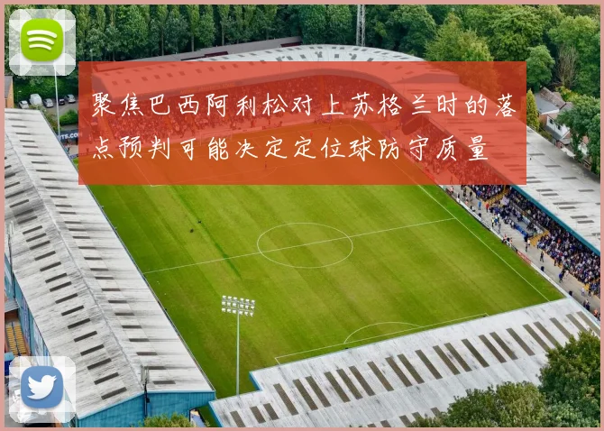 聚焦巴西阿利松对上苏格兰时的落点预判可能决定定位球防守质量