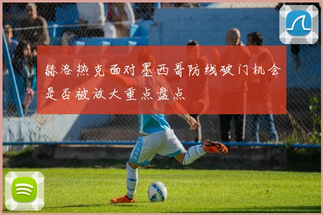 赫洛热克面对墨西哥防线破门机会是否被放大重点盘点