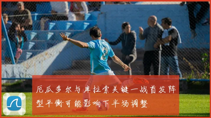 厄瓜多尔与库拉索关键一战首发阵型平衡可能影响下半场调整
