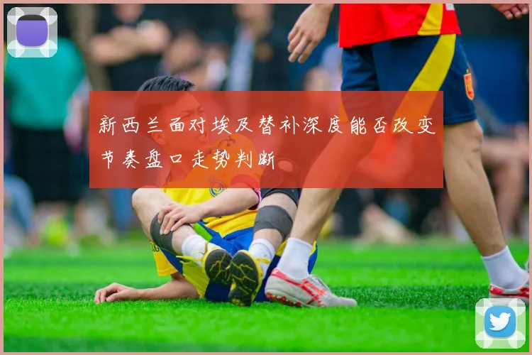 新西兰面对埃及替补深度能否改变节奏盘口走势判断