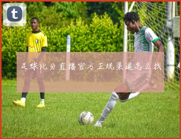 足球比分直播官方正规渠道怎么找