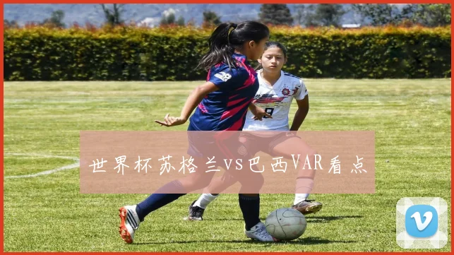 世界杯苏格兰vs巴西VAR看点