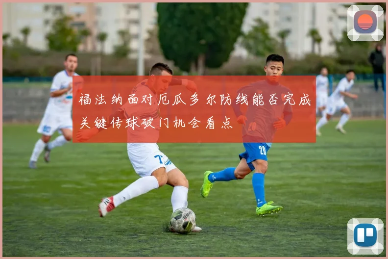 福法纳面对厄瓜多尔防线能否完成关键传球破门机会看点