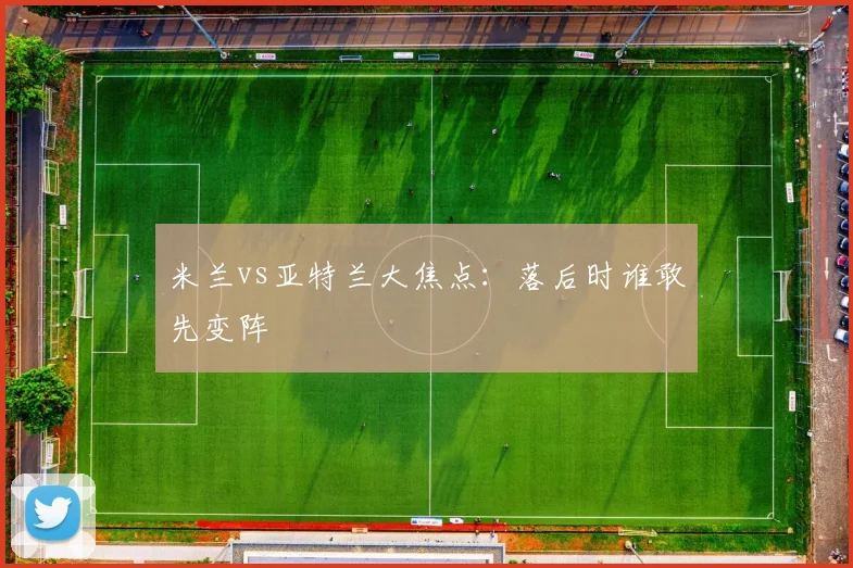 米兰vs亚特兰大焦点:落后时谁敢先变阵