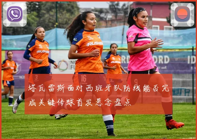 塔瓦雷斯面对西班牙队防线能否完成关键传球首发悬念盘点