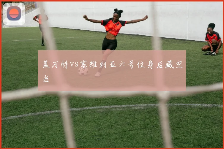 莱万特vs塞维利亚六号位身后藏空当