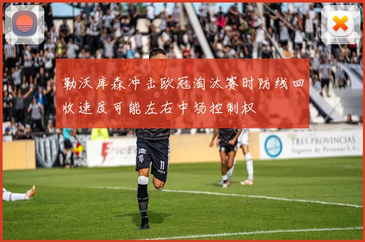 勒沃库森冲击欧冠淘汰赛时防线回收速度可能左右中场控制权