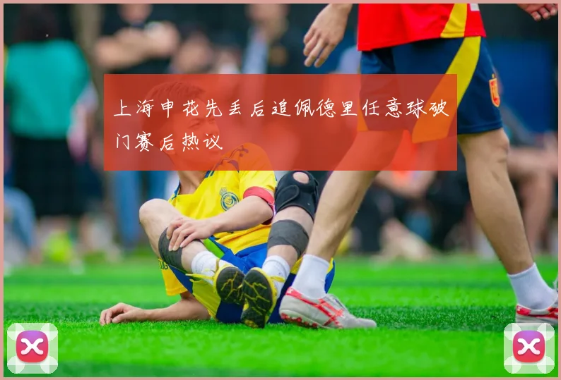 上海申花先丢后追佩德里任意球破门赛后热议