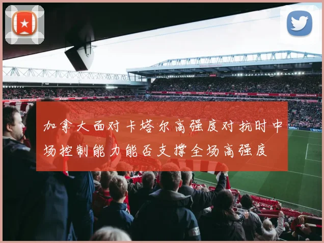 加拿大面对卡塔尔高强度对抗时中场控制能力能否支撑全场高强度