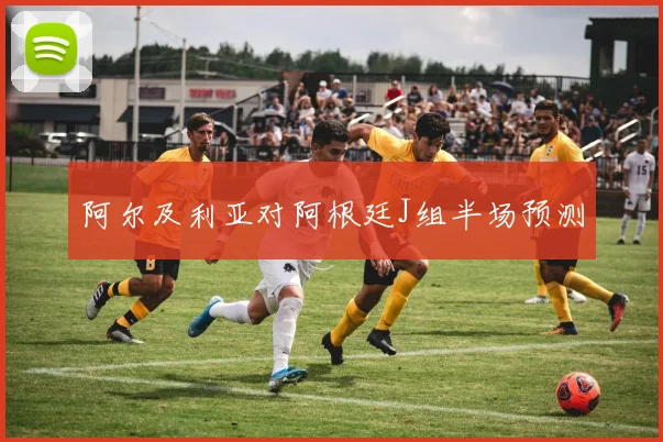 阿尔及利亚对阿根廷J组半场预测