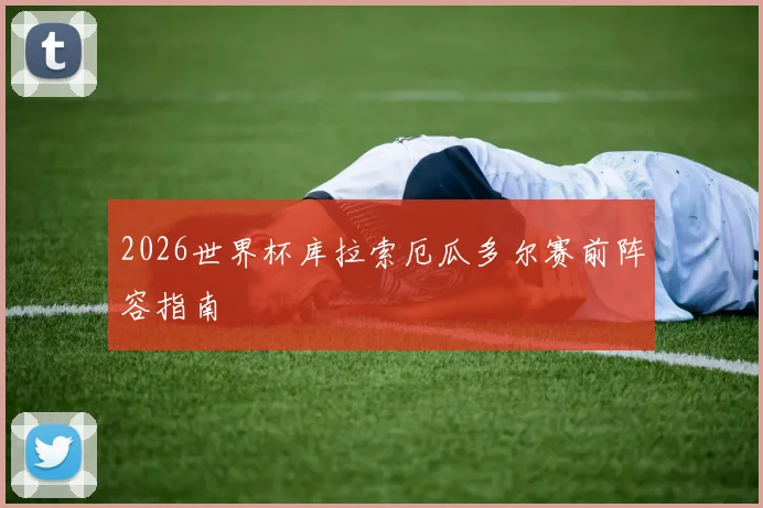 2026世界杯库拉索厄瓜多尔赛前阵容指南