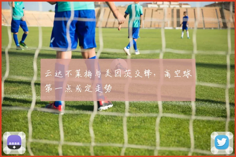 云达不莱梅与美因茨交锋，高空球第一点或定走势