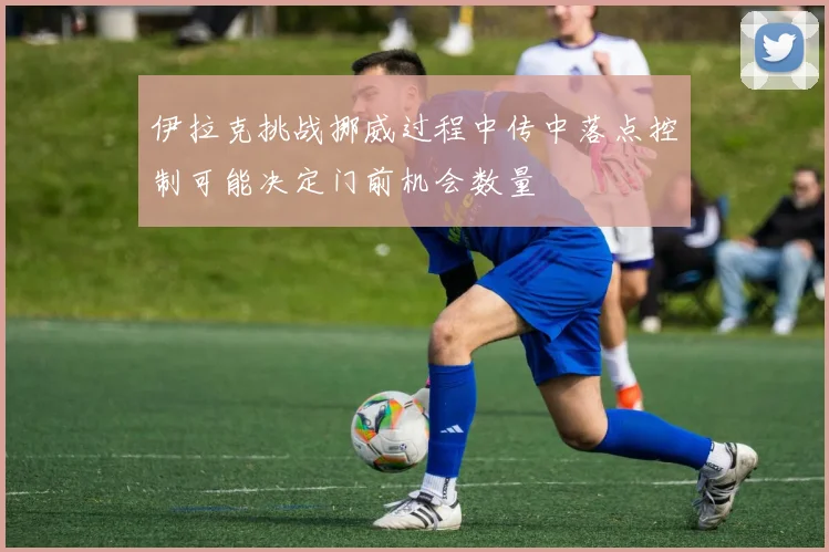 伊拉克挑战挪威过程中传中落点控制可能决定门前机会数量