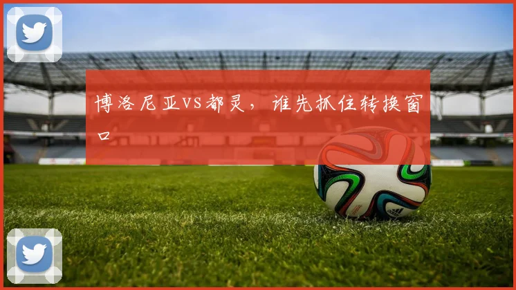 博洛尼亚vs都灵，谁先抓住转换窗口