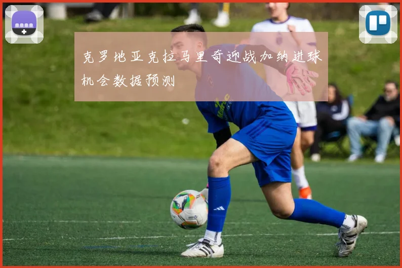 克罗地亚克拉马里奇迎战加纳进球机会数据预测
