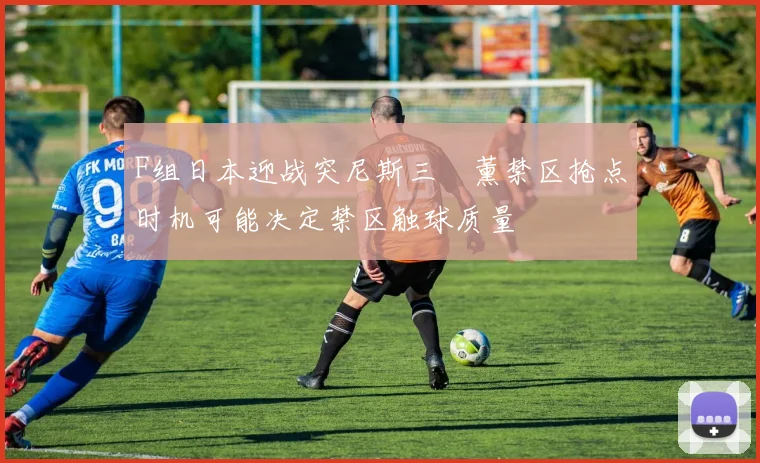 F组日本迎战突尼斯三笘薰禁区抢点时机可能决定禁区触球质量