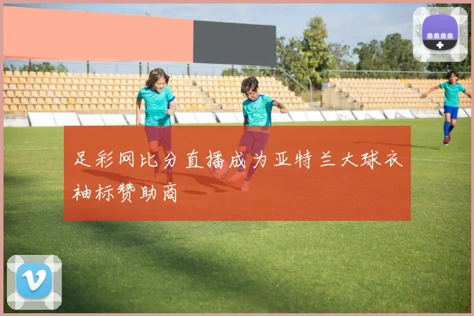 足彩网比分直播成为亚特兰大球衣袖标赞助商