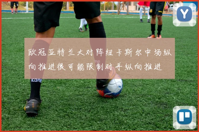欧冠亚特兰大对阵纽卡斯尔中场纵向推进很可能限制对手纵向推进