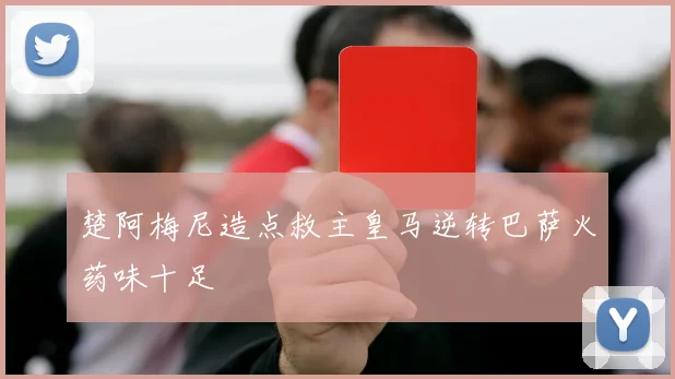 楚阿梅尼造点救主皇马逆转巴萨火药味十足
